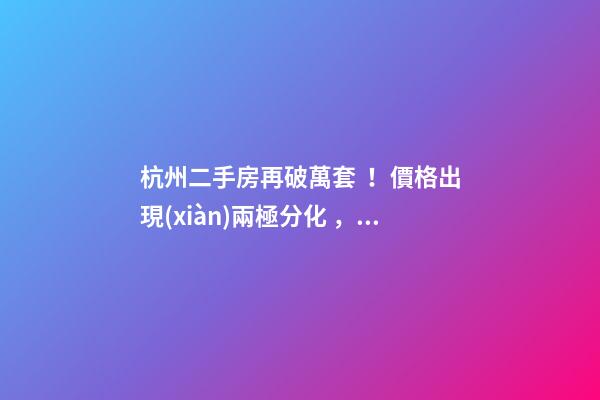 杭州二手房再破萬套！價格出現(xiàn)兩極分化，今年成交將突破10萬大關(guān)？